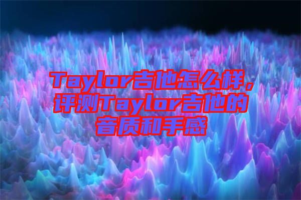 Taylor吉他怎么樣，評(píng)測(cè)Taylor吉他的音質(zhì)和手感