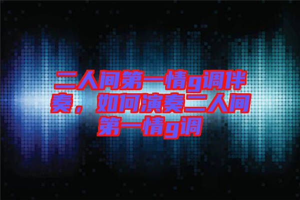 二人間第一情g調(diào)伴奏，如何演奏二人間第一情g調(diào)
