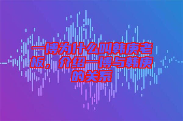 一博為什么叫韓庚老板，介紹一博與韓庚的關(guān)系