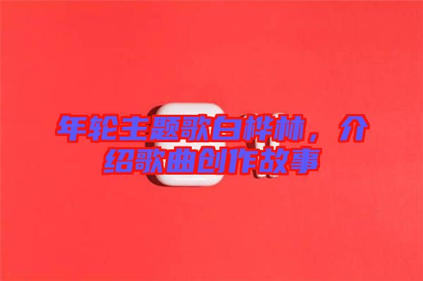 年輪主題歌白樺林，介紹歌曲創(chuàng)作故事