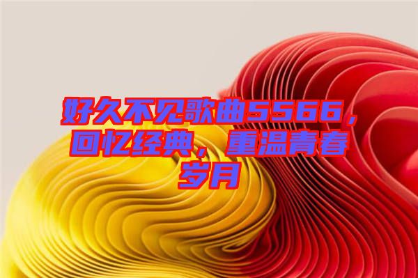 好久不見歌曲5566，回憶經(jīng)典，重溫青春歲月