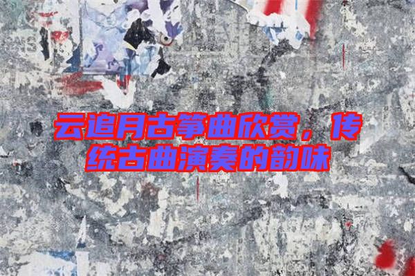 云追月古箏曲欣賞，傳統(tǒng)古曲演奏的韻味