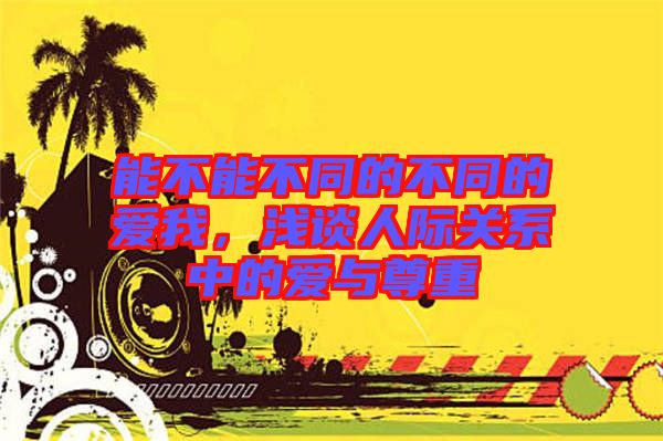 能不能不同的不同的愛我，淺談人際關系中的愛與尊重