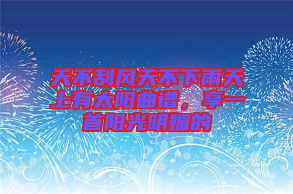 天不刮風(fēng)天不下雨天上有太陽(yáng)曲譜，享一首陽(yáng)光明媚的