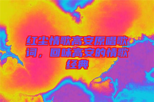 紅塵情歌高安原唱歌詞，回味高安的情歌經(jīng)典