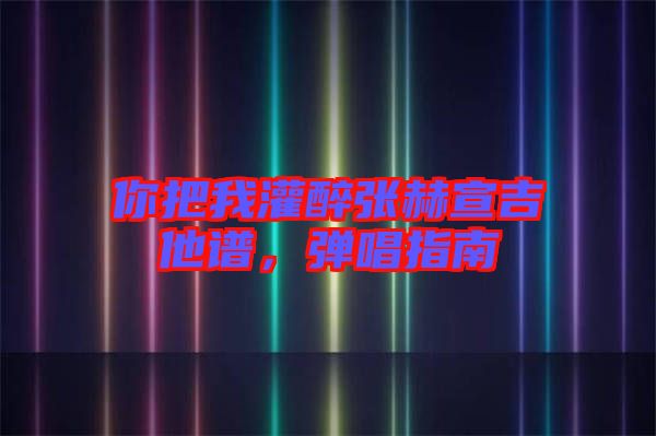 你把我灌醉張赫宣吉他譜，彈唱指南