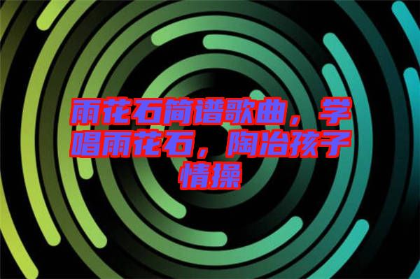 雨花石簡譜歌曲，學(xué)唱雨花石，陶冶孩子情操