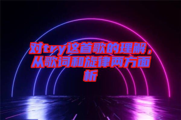 對(duì)try這首歌的理解，從歌詞和旋律兩方面析