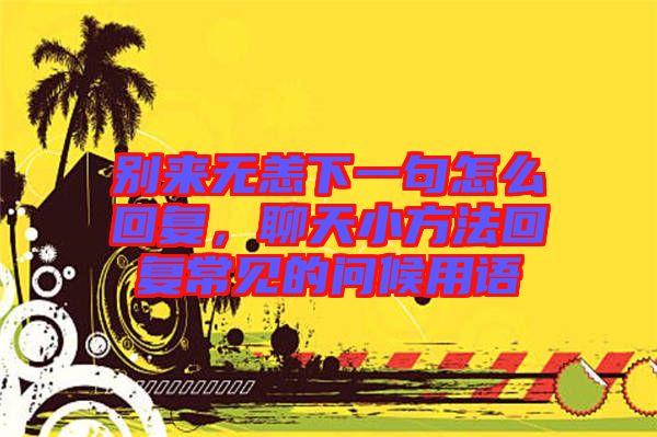 別來無恙下一句怎么回復，聊天小方法回復常見的問候用語