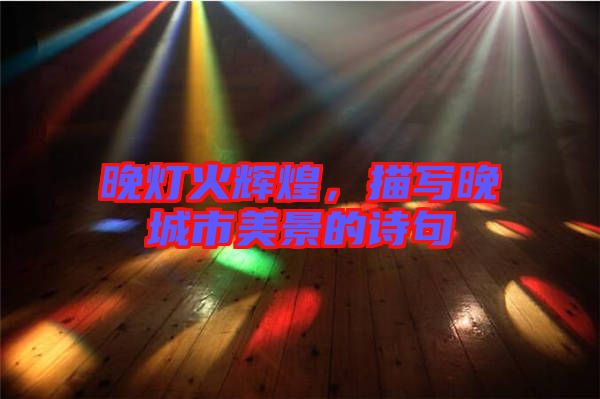 晚燈火輝煌，描寫(xiě)晚城市美景的詩(shī)句
