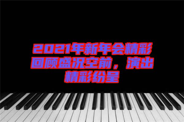 2021年新年會(huì)精彩回顧盛況空前，演出精彩紛呈