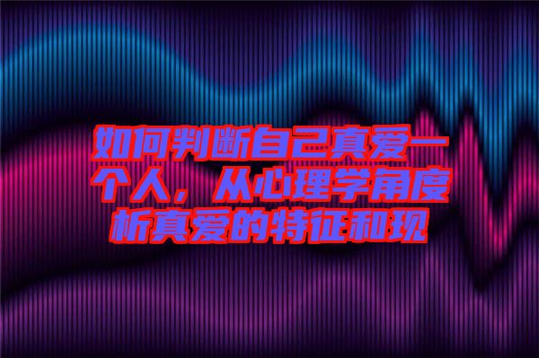 如何判斷自己真愛一個人，從心理學角度析真愛的特征和現(xiàn)
