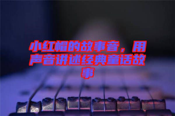 小紅帽的故事音，用聲音講述經(jīng)典童話故事