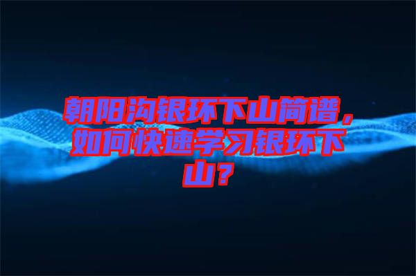 朝陽溝銀環(huán)下山簡譜，如何快速學(xué)習(xí)銀環(huán)下山？
