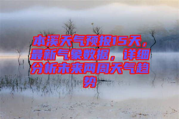 本溪天氣預(yù)報15天，最新氣象數(shù)據(jù)，詳細(xì)分析未來兩周天氣趨勢