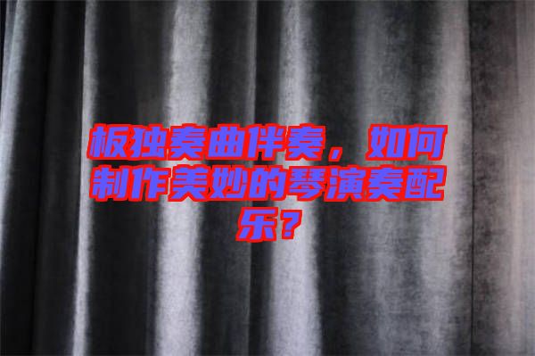 板獨奏曲伴奏，如何制作美妙的琴演奏配樂？