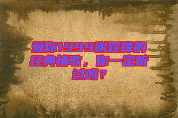 愛(ài)你1999謝霆鋒的經(jīng)典情歌，你一定聽(tīng)過(guò)嗎？