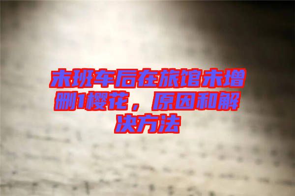 末班車后在旅館未增刪1櫻花，原因和解決方法