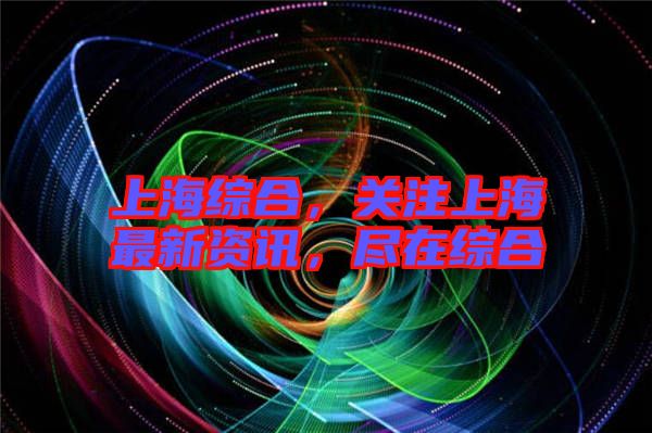 上海綜合，關(guān)注上海最新資訊，盡在綜合