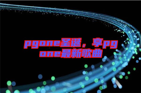 pgone圣誕，享pgone最新歌曲