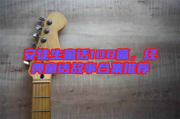 安徒生童話(huà)100篇，經(jīng)典童話(huà)故事合集推薦