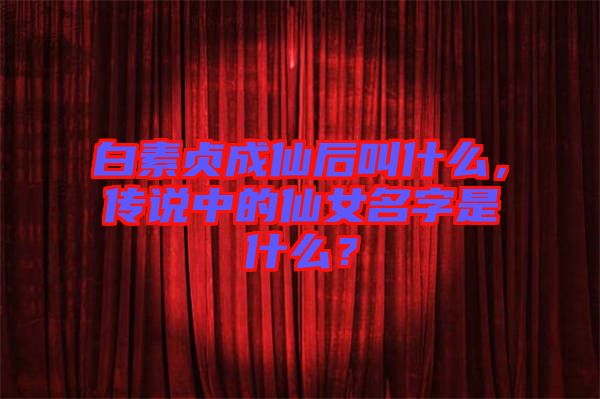 白素貞成仙后叫什么，傳說(shuō)中的仙女名字是什么？