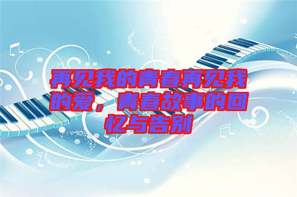 再見(jiàn)我的青春再見(jiàn)我的愛(ài)，青春故事的回憶與告別