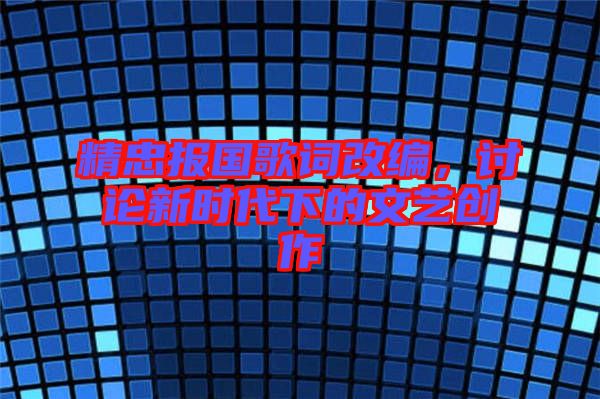 精忠報(bào)國(guó)歌詞改編，討論新時(shí)代下的文藝創(chuàng)作