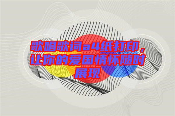 歌唱歌詞a4紙打印，讓你的愛(ài)國(guó)情懷隨時(shí)展現(xiàn)