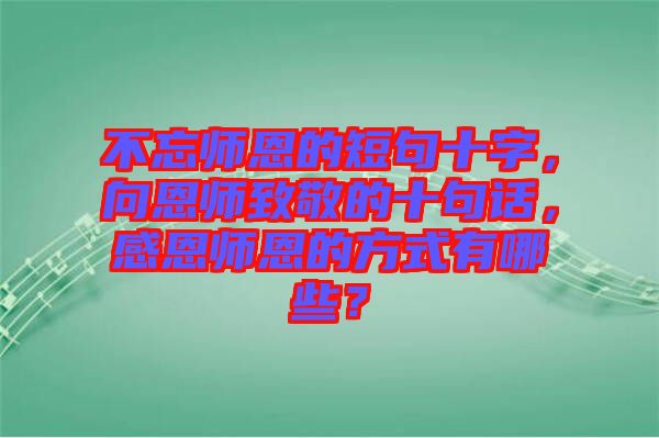 不忘師恩的短句十字，向恩師致敬的十句話，感恩師恩的方式有哪些？