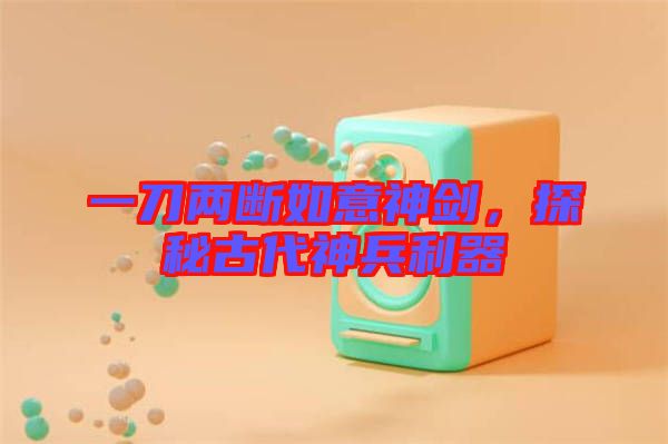 一刀兩斷如意神劍，探秘古代神兵利器
