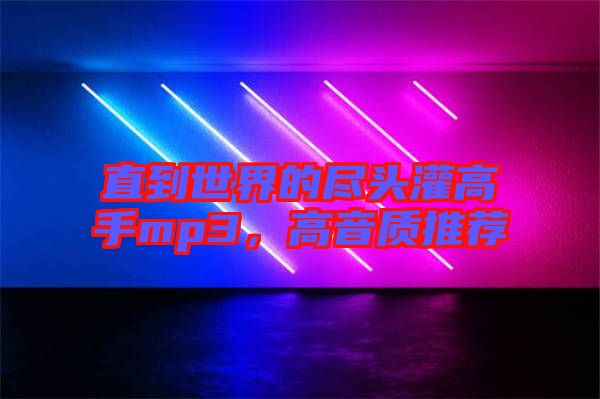 直到世界的盡頭灌高手mp3，高音質(zhì)推薦