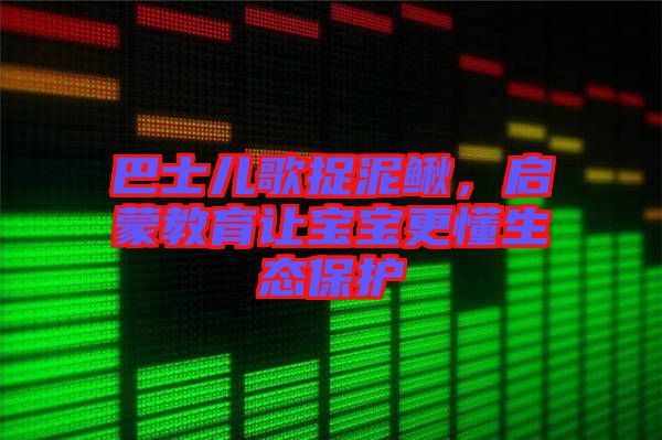 巴士兒歌捉泥鰍，啟蒙教育讓寶寶更懂生態(tài)保護