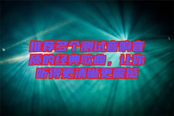 推薦多個(gè)測(cè)試音響音質(zhì)的經(jīng)典歌曲，讓你聽得更清晰更震撼