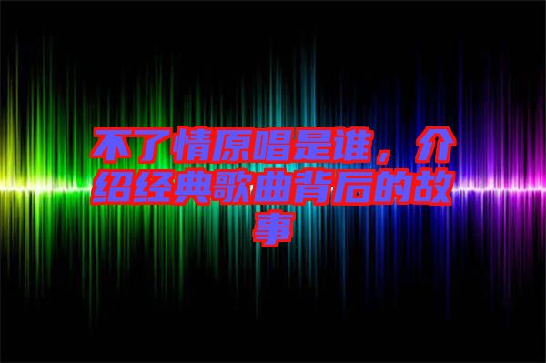 不了情原唱是誰，介紹經(jīng)典歌曲背后的故事