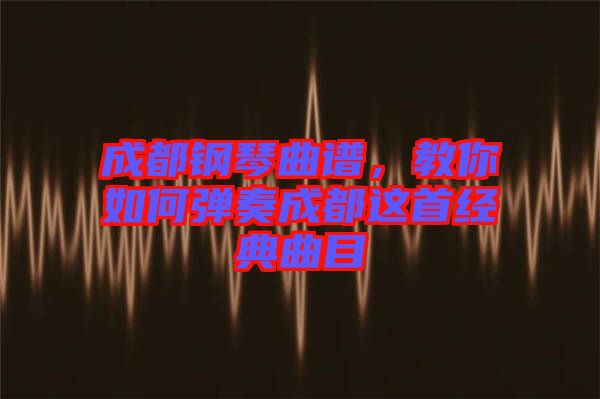 成都鋼琴曲譜，教你如何彈奏成都這首經(jīng)典曲目