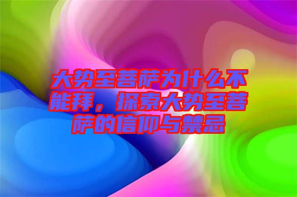 大勢(shì)至菩薩為什么不能拜，探索大勢(shì)至菩薩的信仰與禁忌
