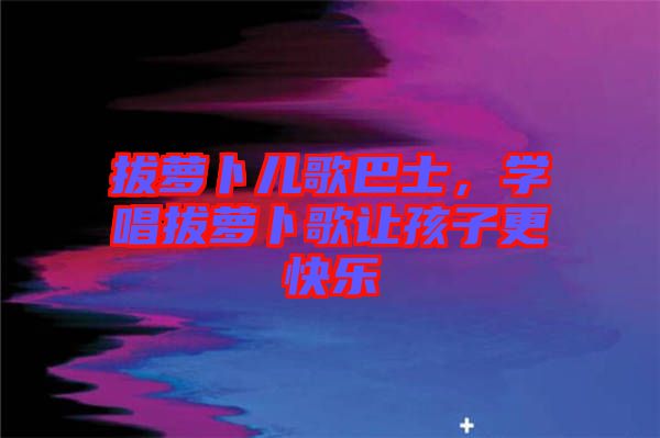 拔蘿卜兒歌巴士，學(xué)唱拔蘿卜歌讓孩子更快樂