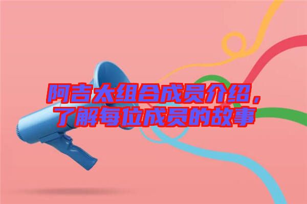 阿吉太組合成員介紹，了解每位成員的故事