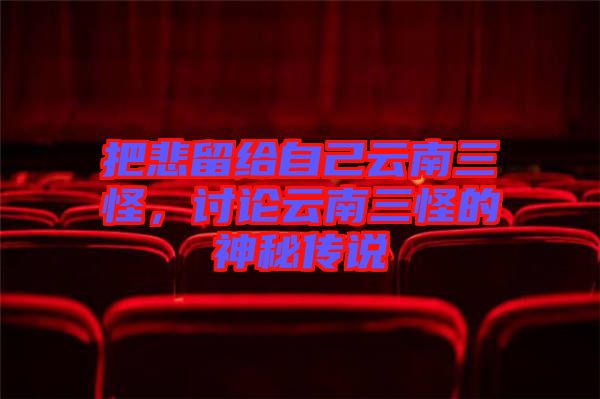 把悲留給自己云南三怪，討論云南三怪的神秘傳說(shuō)