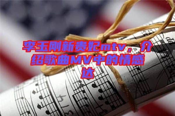 李玉剛新貴妃mtv，介紹歌曲MV中的情感達