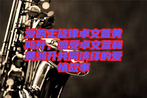 愛的主旋律卓文萱黃鴻升，感受卓文萱和黃鴻升共同演繹的愛情故事