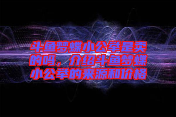 斗魚夢(mèng)蝶小公舉是賣的嗎，介紹斗魚夢(mèng)蝶小公舉的來源和價(jià)格