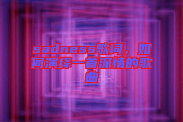 sadness歌詞，如何演繹一首深情的歌曲