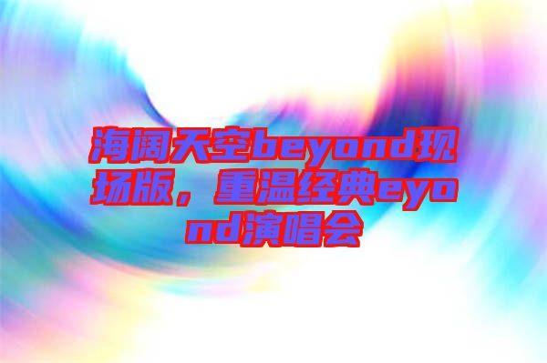 海闊天空beyond現(xiàn)場(chǎng)版，重溫經(jīng)典eyond演唱會(huì)