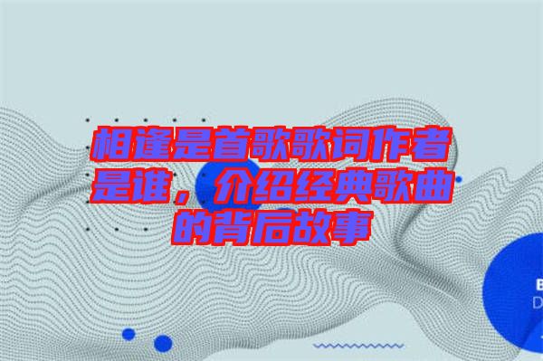 相逢是首歌歌詞作者是誰(shuí)，介紹經(jīng)典歌曲的背后故事