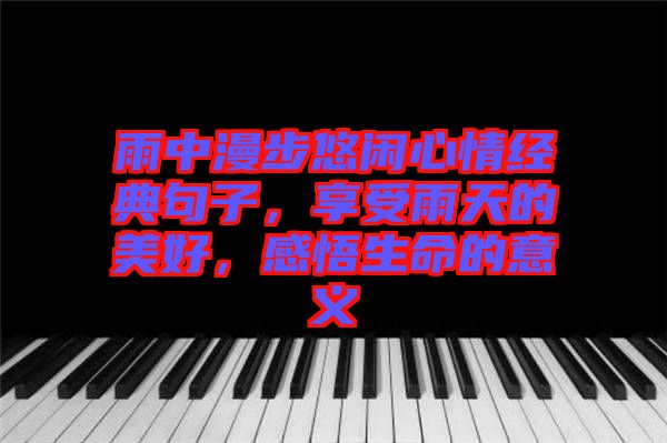 雨中漫步悠閑心情經(jīng)典句子，享受雨天的美好，感悟生命的意義