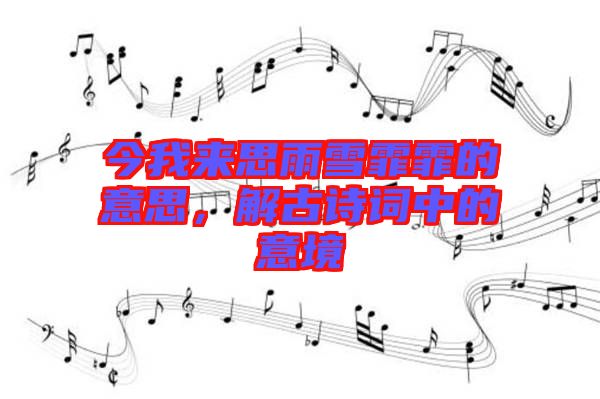今我來(lái)思雨雪霏霏的意思，解古詩(shī)詞中的意境