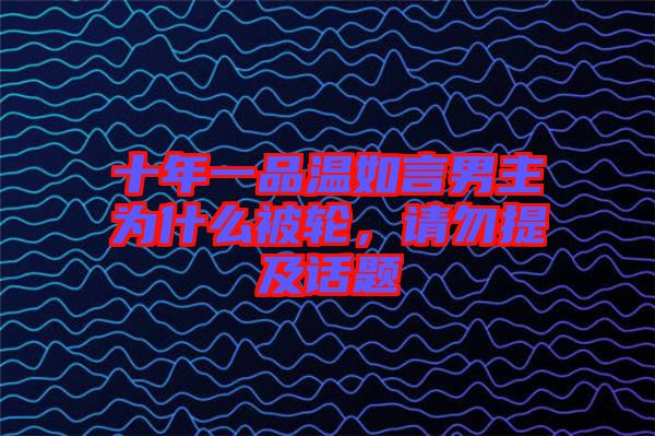 十年一品溫如言男主為什么被輪，請(qǐng)勿提及話題