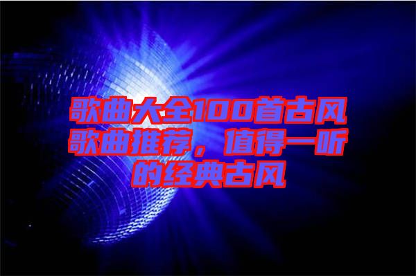 歌曲大全100首古風歌曲推薦，值得一聽的經(jīng)典古風